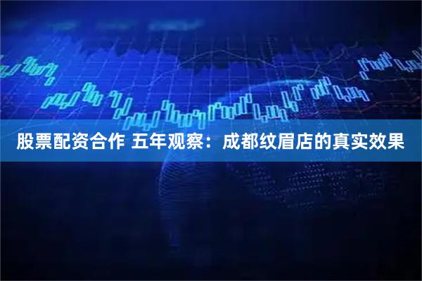 股票配资合作 五年观察：成都纹眉店的真实效果