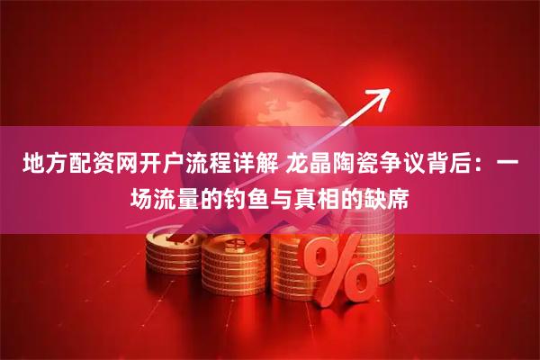 地方配资网开户流程详解 龙晶陶瓷争议背后：一场流量的钓鱼与真相的缺席