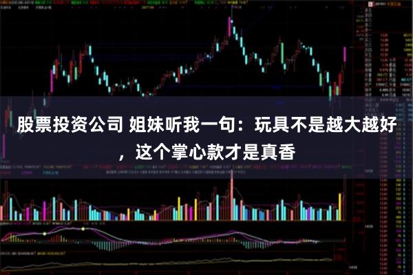 股票投资公司 姐妹听我一句：玩具不是越大越好，这个掌心款才是真香