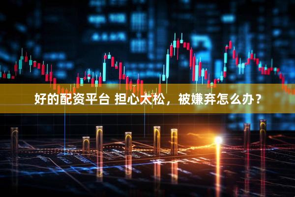好的配资平台 担心太松，被嫌弃怎么办？