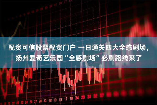 配资可信股票配资门户 一日通关四大全感剧场，扬州爱奇艺乐园“全感剧场”必刷路线来了