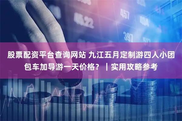 股票配资平台查询网站 九江五月定制游四人小团包车加导游一天价格？｜实用攻略参考