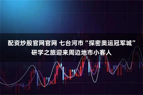 配资炒股官网官网 七台河市“探密奥运冠军城”研学之旅迎来周边地市小客人