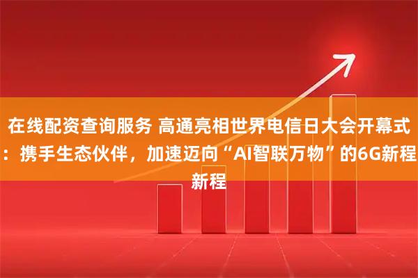 在线配资查询服务 高通亮相世界电信日大会开幕式：携手生态伙伴，加速迈向“AI智联万物”的6G新程
