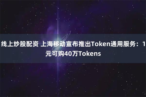 线上炒股配资 上海移动宣布推出Token通用服务：1元可购40万Tokens