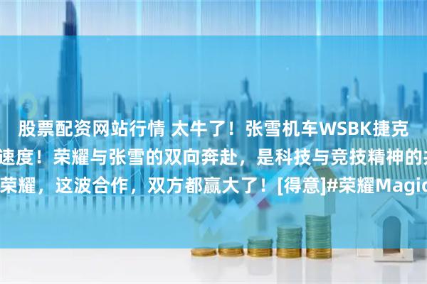 股票配资网站行情 太牛了！张雪机车WSBK捷克站夺冠，让世界看见中国速度！荣耀与张雪的双向奔赴，是科技与竞技精神的共鸣，共同书写中国荣耀，这波合作，双方都赢大了！[得意]#荣耀Magic8# 系列定格冠军时刻，继续并肩，再创辉煌！