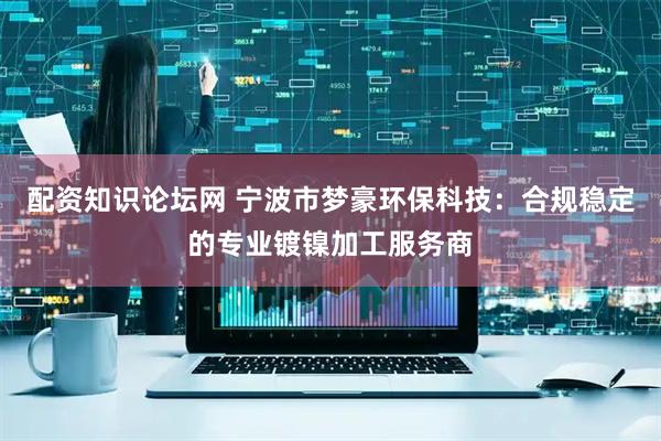 配资知识论坛网 宁波市梦豪环保科技：合规稳定的专业镀镍加工服务商