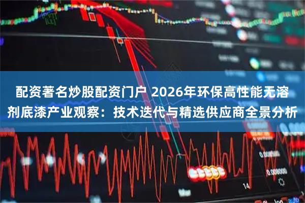 配资著名炒股配资门户 2026年环保高性能无溶剂底漆产业观察：技术迭代与精选供应商全景分析