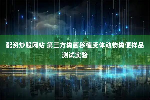 配资炒股网站 第三方粪菌移植受体动物粪便样品测试实验