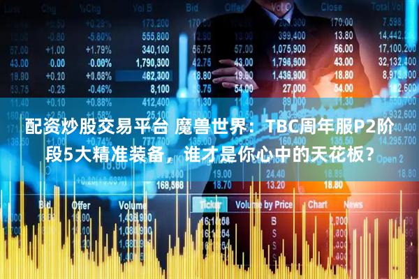 配资炒股交易平台 魔兽世界：TBC周年服P2阶段5大精准装备，谁才是你心中的天花板？