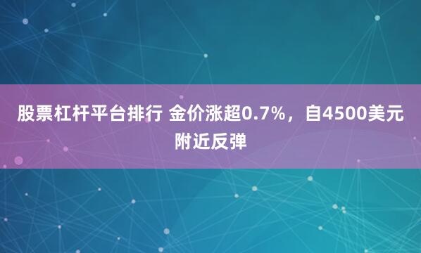 股票杠杆平台排行 金价涨超0.7%，自4500美元附近反弹