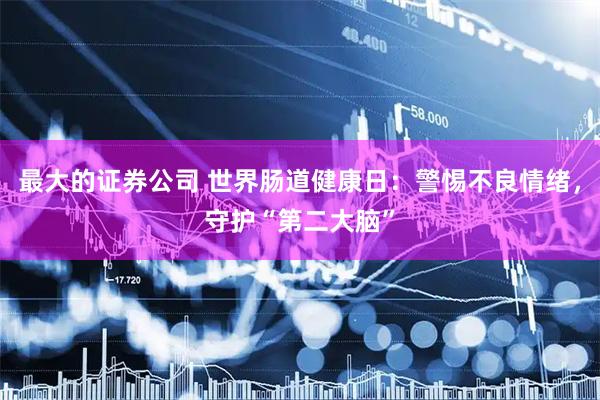 最大的证券公司 世界肠道健康日：警惕不良情绪，守护“第二大脑”