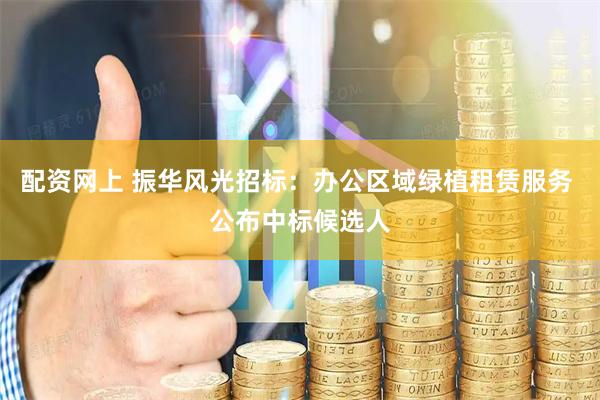 配资网上 振华风光招标：办公区域绿植租赁服务 公布中标候选人