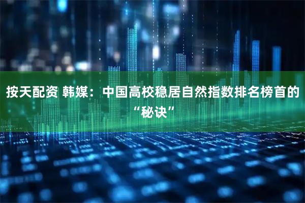 按天配资 韩媒：中国高校稳居自然指数排名榜首的“秘诀”