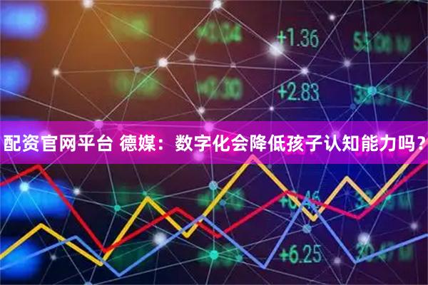 配资官网平台 德媒：数字化会降低孩子认知能力吗？