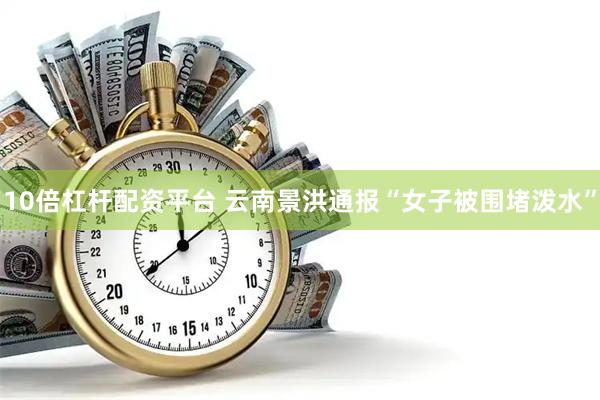 10倍杠杆配资平台 云南景洪通报“女子被围堵泼水”