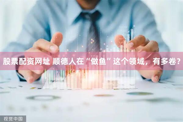 股票配资网址 顺德人在“做鱼”这个领域,有多卷?