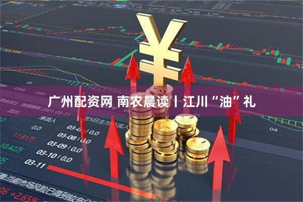广州配资网 南农晨读丨江川“油”礼