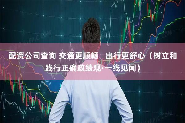 配资公司查询 交通更顺畅   出行更舒心（树立和践行正确政绩观·一线见闻）