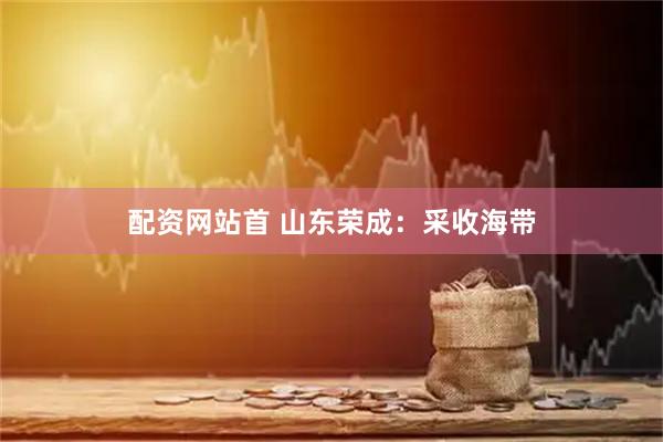 配资网站首 山东荣成：采收海带