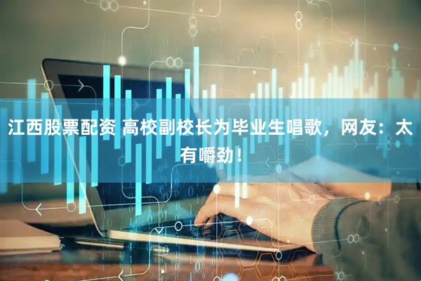 江西股票配资 高校副校长为毕业生唱歌，网友：太有嚼劲！