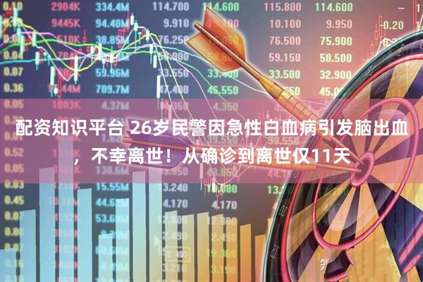 配资知识平台 26岁民警因急性白血病引发脑出血，不幸离世！从确诊到离世仅11天