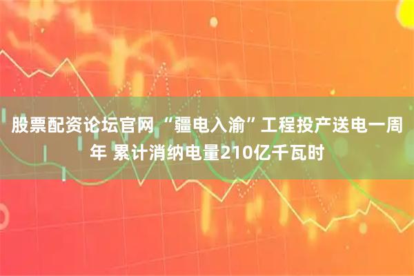 股票配资论坛官网 “疆电入渝”工程投产送电一周年 累计消纳电量210亿千瓦时