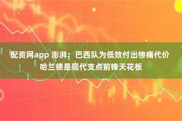 配资网app 澎湃：巴西队为低效付出惨痛代价 哈兰德是现代支点前锋天花板