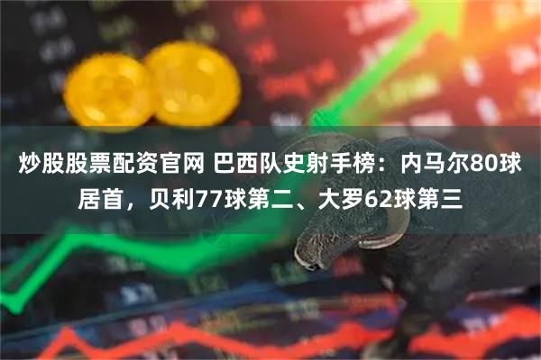 炒股股票配资官网 巴西队史射手榜：内马尔80球居首，贝利77球第二、大罗62球第三