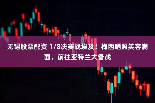 无锡股票配资 1/8决赛战埃及！梅西晒照笑容满面，前往亚特兰大备战