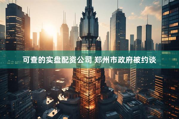 可查的实盘配资公司 郑州市政府被约谈