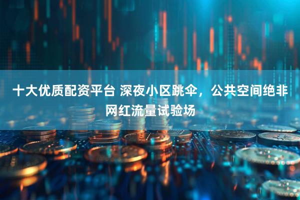 十大优质配资平台 深夜小区跳伞，公共空间绝非网红流量试验场